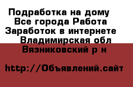 Подработка на дому  - Все города Работа » Заработок в интернете   . Владимирская обл.,Вязниковский р-н